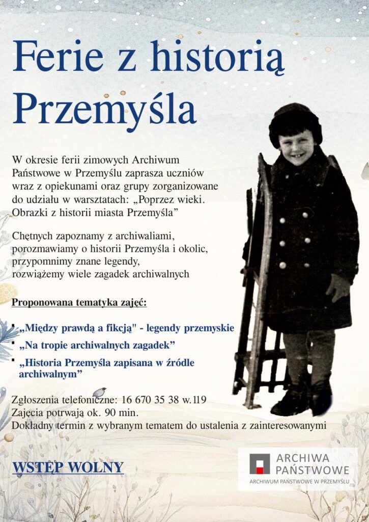 W okresie ferii zimowych zapraszamy uczniów wraz z opiekunami oraz grupy zorganizowane do udziału w zajęciach edukacyjnych w naszym Archiwum. 

Chętnych zapoznamy z ciekawymi archiwaliami, porozmawiamy o historii Przemyśla i okolic, przypomnimy znane legendy, rozwiążemy wiele zagadek archiwalnych. 

Proponowana tematyka zajęć: 
"Między prawdą a bajką" - legendy przemyskie
„Na tropie archiwalnych zagadek”
„Historia Przemyśla zapisana w źródle archiwalnym”

Zgłoszenia telefoniczne: 16 670 35 38 w.119.
Zajęcia potrwają ok. 1,5 h. Wstęp wolny.
Dokładny termin z wybranym tematem do ustalenia z zainteresowanymi.


